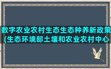 数字农业农村生态生态种养新政策(生态环境部土壤和农业农村中心)