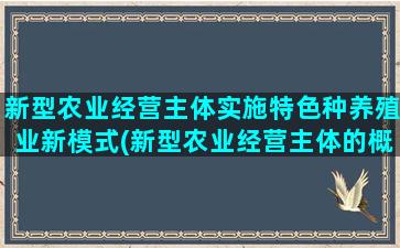 新型农业经营主体实施特色种养殖业新模式(新型农业经营主体的概念及类型)