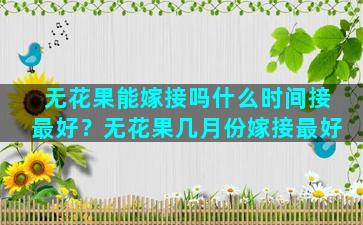 无花果能嫁接吗什么时间接最好？无花果几月份嫁接最好