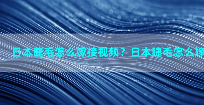 日本睫毛怎么嫁接视频？日本睫毛怎么嫁接视频讲解