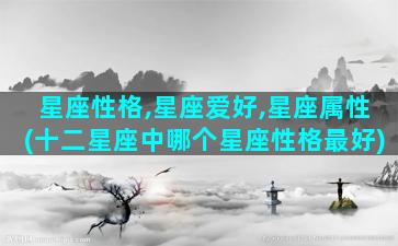 星座性格,星座爱好,星座属性(十二星座中哪个星座性格最好)