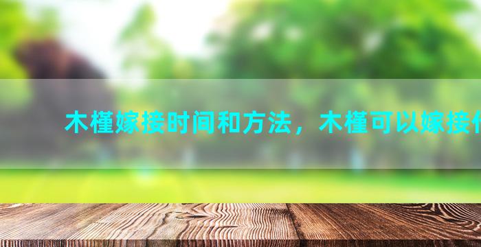 木槿嫁接时间和方法，木槿可以嫁接什么花