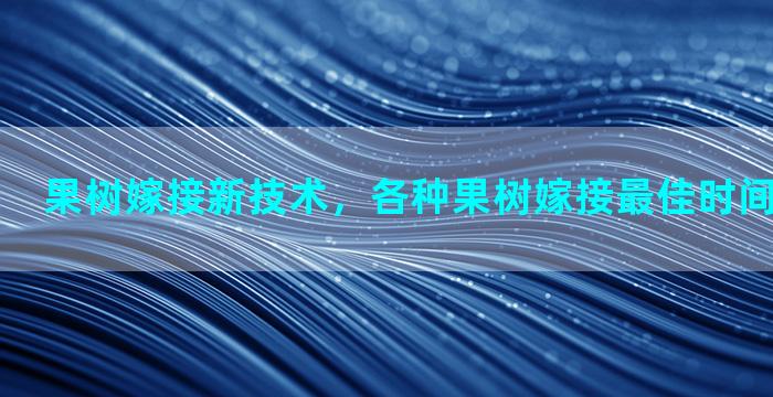 果树嫁接新技术，各种果树嫁接最佳时间及嫁接方法