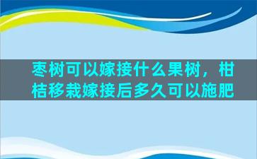 枣树可以嫁接什么果树，柑桔移栽嫁接后多久可以施肥