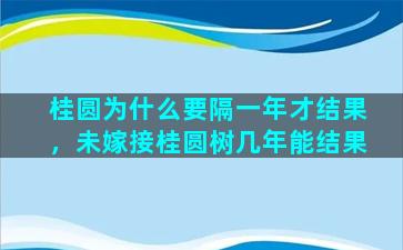 桂圆为什么要隔一年才结果，未嫁接桂圆树几年能结果