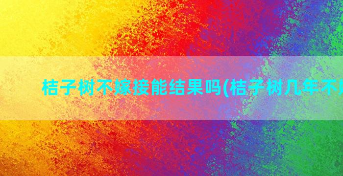 桔子树不嫁接能结果吗(桔子树几年不嫁接好)