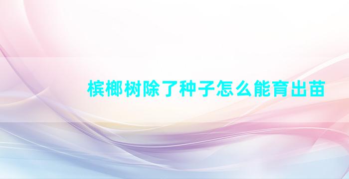 槟榔树除了种子怎么能育出苗