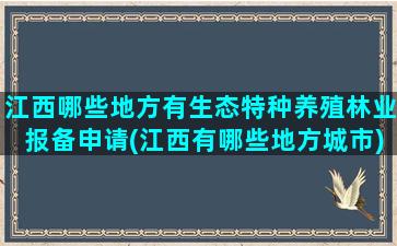 江西哪些地方有生态特种养殖林业报备申请(江西有哪些地方城市)