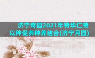 济宁奇园2021年特华仁特以种促养种养结合(济宁月园)