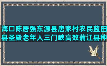 海口陈居强东源县唐家村农民蓝田县圣殿老年人三门峡高效蒲江县种养合作社名单公示