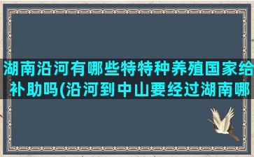 湖南沿河有哪些特特种养殖国家给补助吗(沿河到中山要经过湖南哪些地方)