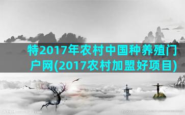 特2017年农村中国种养殖门户网(2017农村加盟好项目)