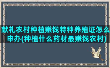 献礼农村种植赚钱特种养殖证怎么申办(种植什么药材最赚钱农村)