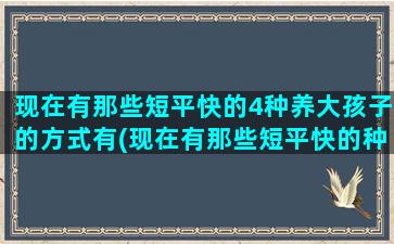 现在有那些短平快的4种养大孩子的方式有(现在有那些短平快的种养业)