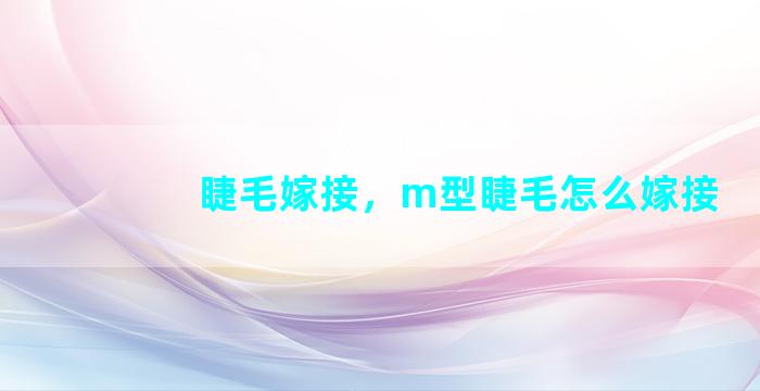 睫毛嫁接，m型睫毛怎么嫁接