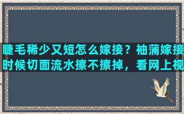 睫毛稀少又短怎么嫁接？袖蒲嫁接时候切面流水擦不擦掉，看网上视频里面擦擦掉了