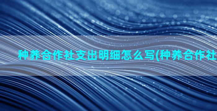 种养合作社支出明细怎么写(种养合作社简介范文)