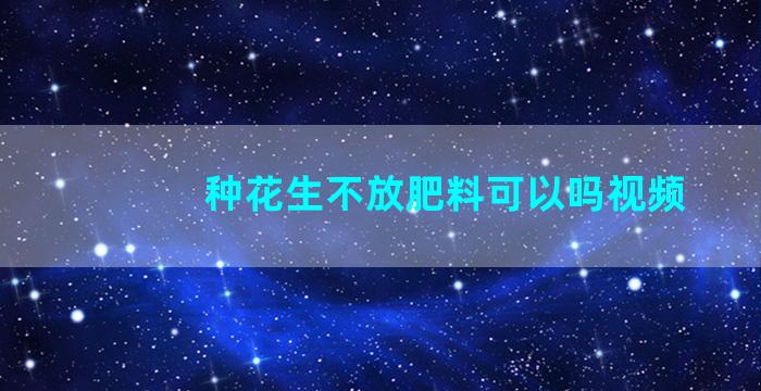 种花生不放肥料可以吗视频