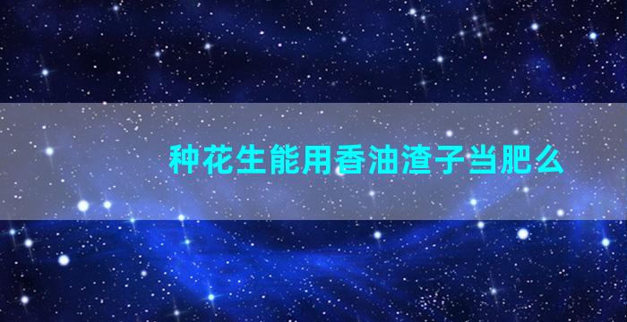 种花生能用香油渣子当肥么