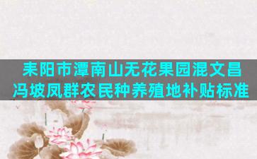 耒阳市潭南山无花果园混文昌冯坡凤群农民种养殖地补贴标准