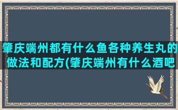 肇庆端州都有什么鱼各种养生丸的做法和配方(肇庆端州有什么酒吧)