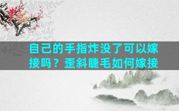 自己的手指炸没了可以嫁接吗？歪斜睫毛如何嫁接