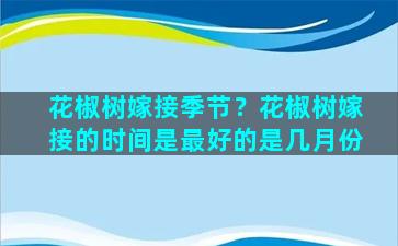 花椒树嫁接季节？花椒树嫁接的时间是最好的是几月份