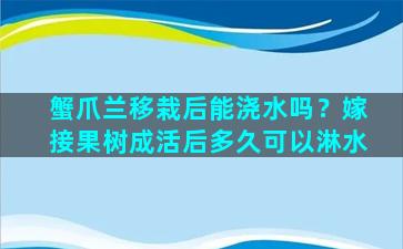 蟹爪兰移栽后能浇水吗？嫁接果树成活后多久可以淋水