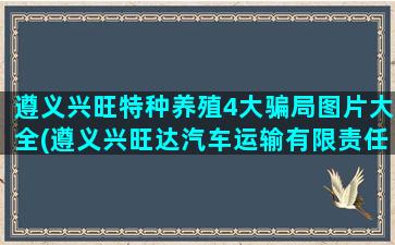 遵义兴旺特种养殖4大骗局图片大全(遵义兴旺达汽车运输有限责任公司)