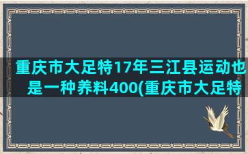 重庆市大足特17年三江县运动也是一种养料400(重庆市大足特色菜)