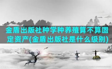 金盾出版社种学种养殖算不算固定资产(金盾出版社是什么级别)