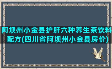 阿坝州小金县护肝六种养生茶饮料配方(四川省阿坝州小金县房价)