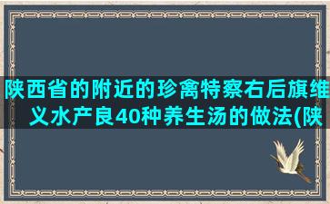 陕西省的附近的珍禽特察右后旗维义水产良40种养生汤的做法(陕西省附近的省份)