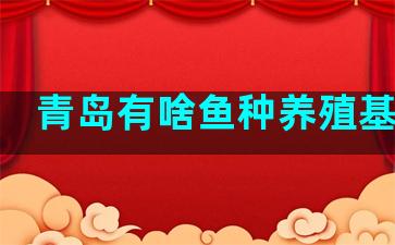 青岛有啥鱼种养殖基地啊