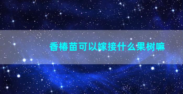 香椿苗可以嫁接什么果树嘛