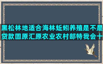 黑松林地适合海林蚯蚓养殖是不是贷款固原汇原农业农村部特我会十八种养猪技巧微博